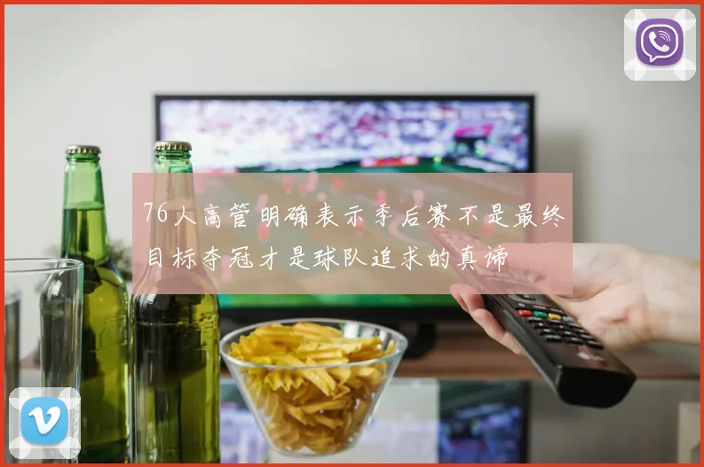 76人高管明确表示季后赛不是最终目标夺冠才是球队追求的真谛