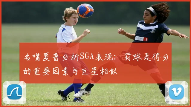 名嘴夏普分析SGA表现：罚球是得分的重要因素与巨星相似