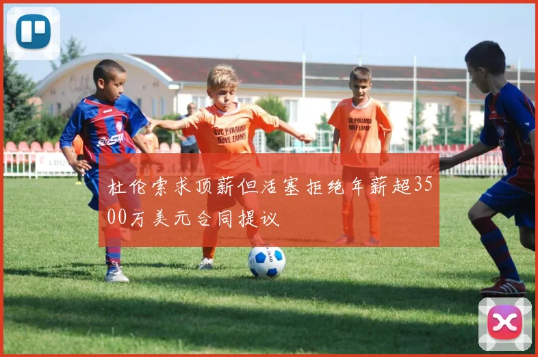杜伦索求顶薪但活塞拒绝年薪超3500万美元合同提议