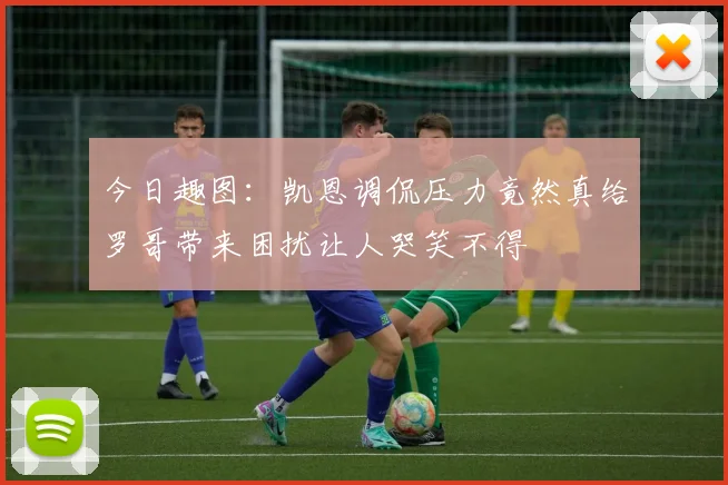 今日趣图：凯恩调侃压力竟然真给罗哥带来困扰让人哭笑不得