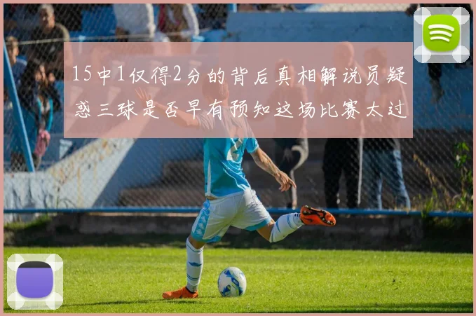 15中1仅得2分的背后真相解说员疑惑三球是否早有预知这场比赛太过抽象