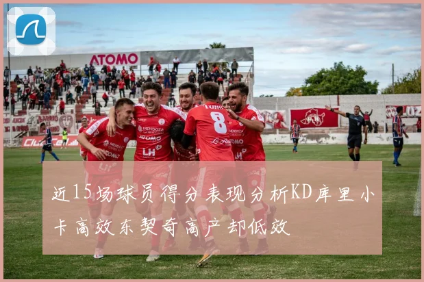 近15场球员得分表现分析KD库里小卡高效东契奇高产却低效