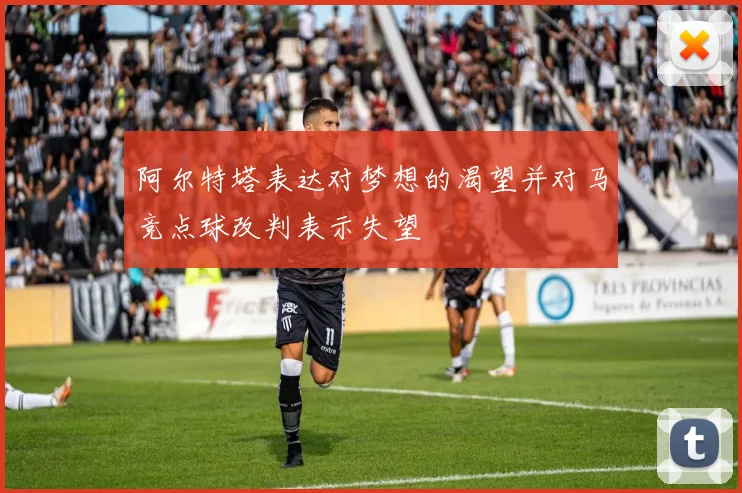 阿尔特塔表达对梦想的渴望并对马竞点球改判表示失望