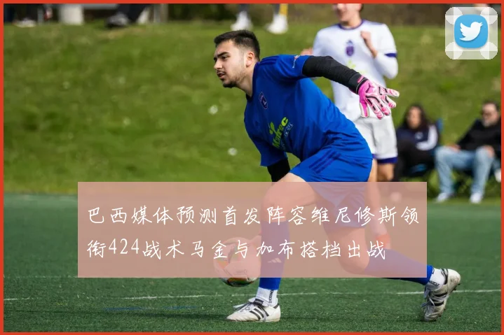 巴西媒体预测首发阵容维尼修斯领衔424战术马金与加布搭档出战