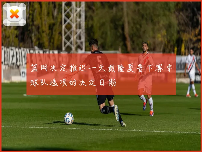 篮网决定推迟一天戴隆夏普下赛季球队选项的决定日期