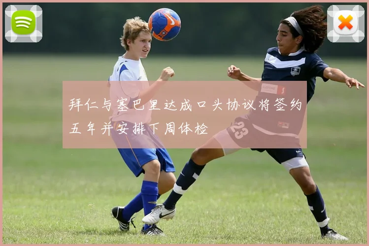 拜仁与塞巴里达成口头协议将签约五年并安排下周体检