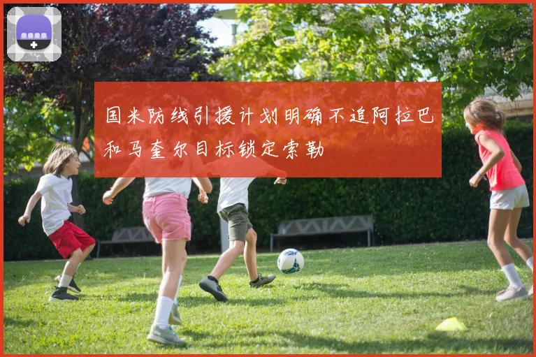 国米防线引援计划明确不追阿拉巴和马奎尔目标锁定索勒