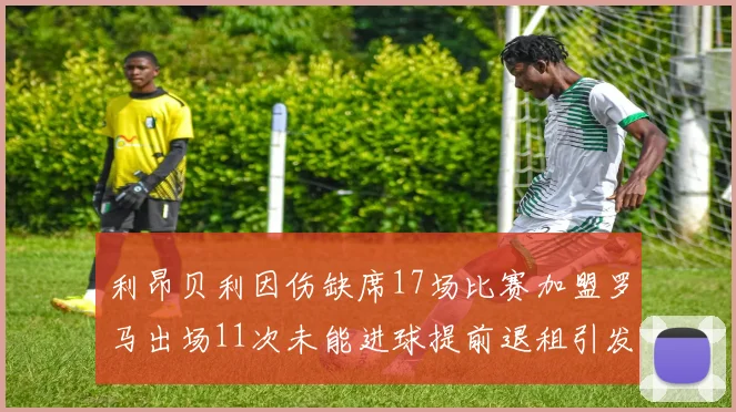 利昂贝利因伤缺席17场比赛加盟罗马出场11次未能进球提前退租引发关注