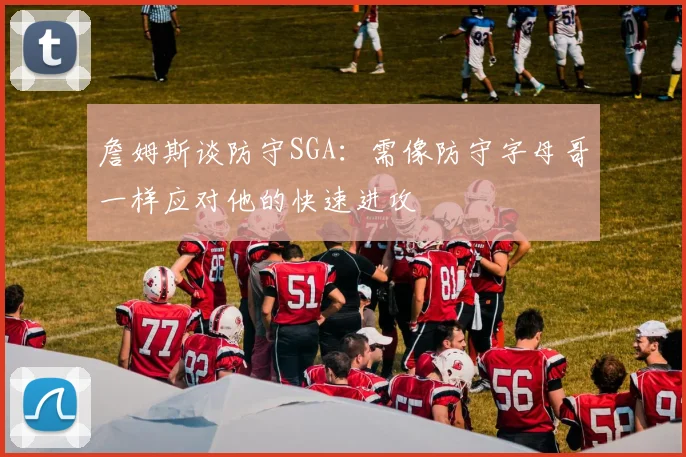 詹姆斯谈防守SGA：需像防守字母哥一样应对他的快速进攻