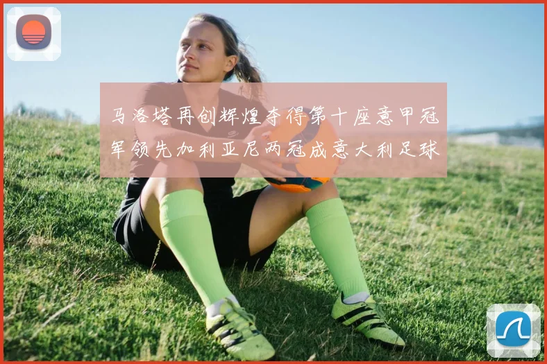 马洛塔再创辉煌夺得第十座意甲冠军领先加利亚尼两冠成意大利足球传奇