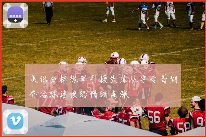 美记分析绿军引援失落从字母哥到乔治球迷愤怒情绪高涨