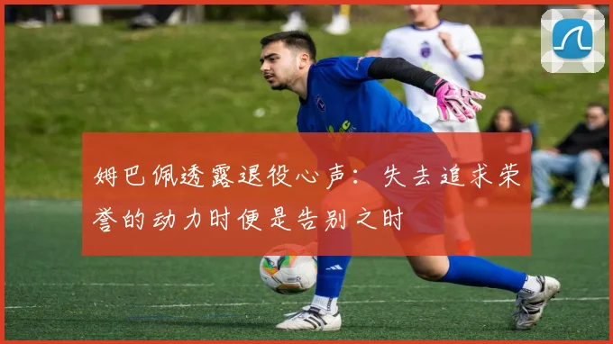 姆巴佩透露退役心声：失去追求荣誉的动力时便是告别之时
