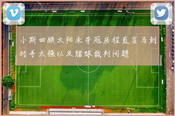 小斯回顾太阳未夺冠历程直言马刺对手太强以及赌球裁判问题