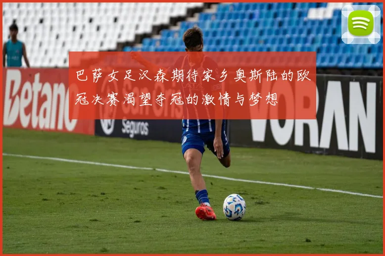 巴萨女足汉森期待家乡奥斯陆的欧冠决赛渴望夺冠的激情与梦想
