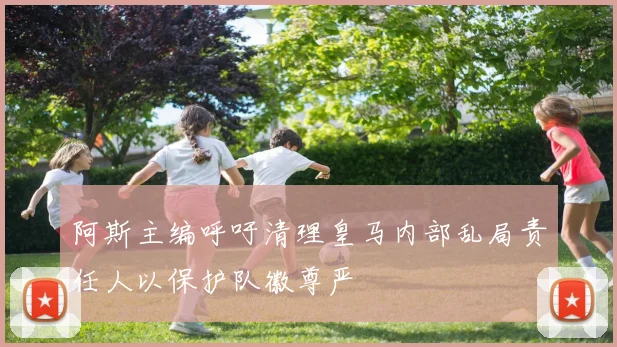 阿斯主编呼吁清理皇马内部乱局责任人以保护队徽尊严