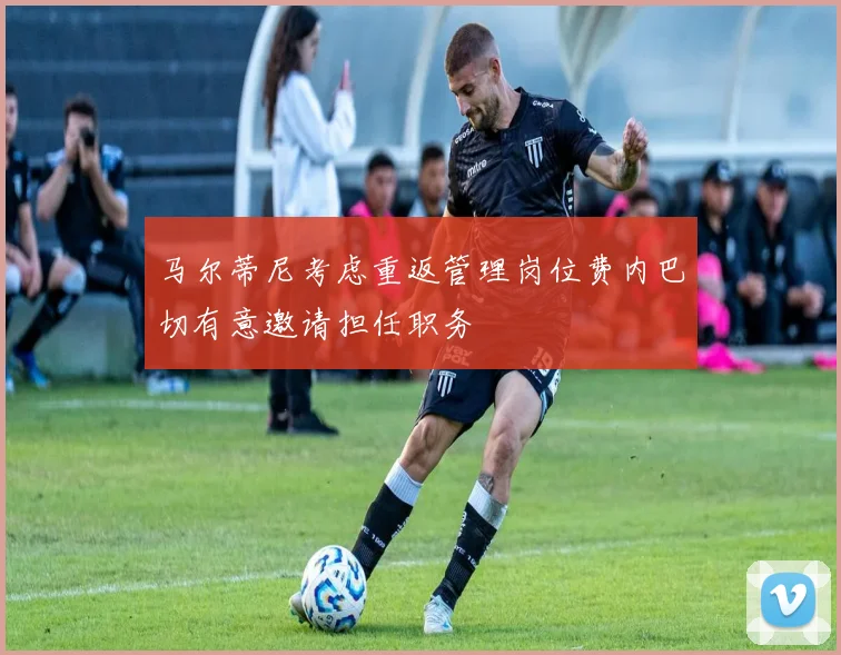 马尔蒂尼考虑重返管理岗位费内巴切有意邀请担任职务